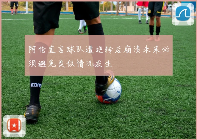 阿伦直言球队遭逆转后崩溃未来必须避免类似情况发生